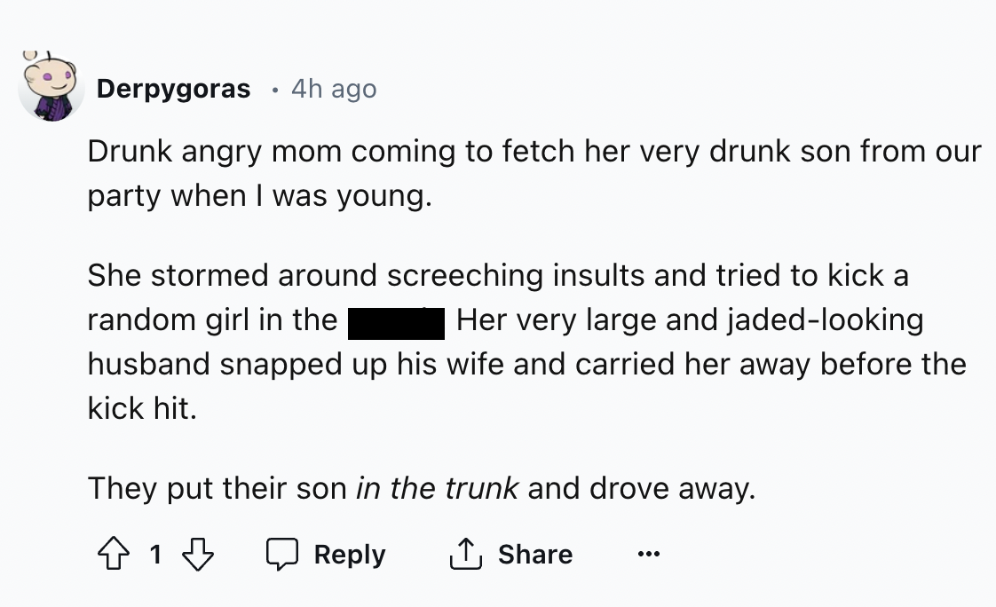screenshot - . Derpygoras 4h ago Drunk angry mom coming to fetch her very drunk son from our party when I was young. random girl in the She stormed around screeching insults and tried to kick a Her very large and jadedlooking husband snapped up his wife a